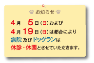 お知らせ
4月５日（日）および
4月19日（日）は都合により病院及びドッグランは
休診・休園とさせていただきます。